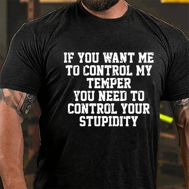 If You Want Me To Control My Temper You Need To Control Your Stupidity Cotton T-shirt