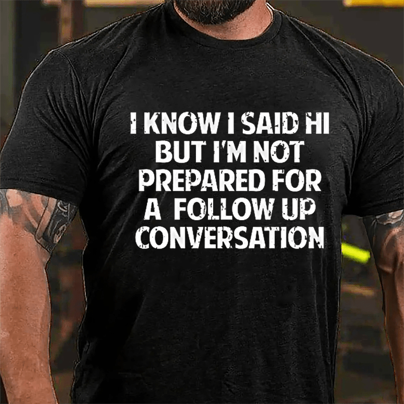 I Know I Said Hi But I'm Not Prepared For A Follow Up Conversation Cotton T-shirt