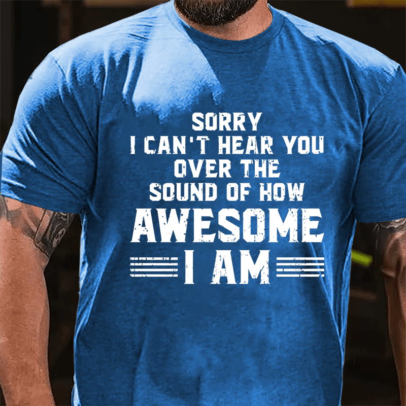 Sorry I Can't Hear You Over The Sound Of How Awesome I Am Cotton T-shirt