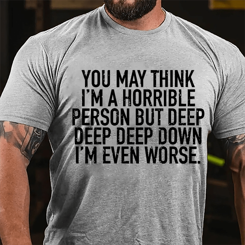 You May Think I'm A Horrible Person But Deep Deep Deep Down I'm Even Worse Cotton T-shirt