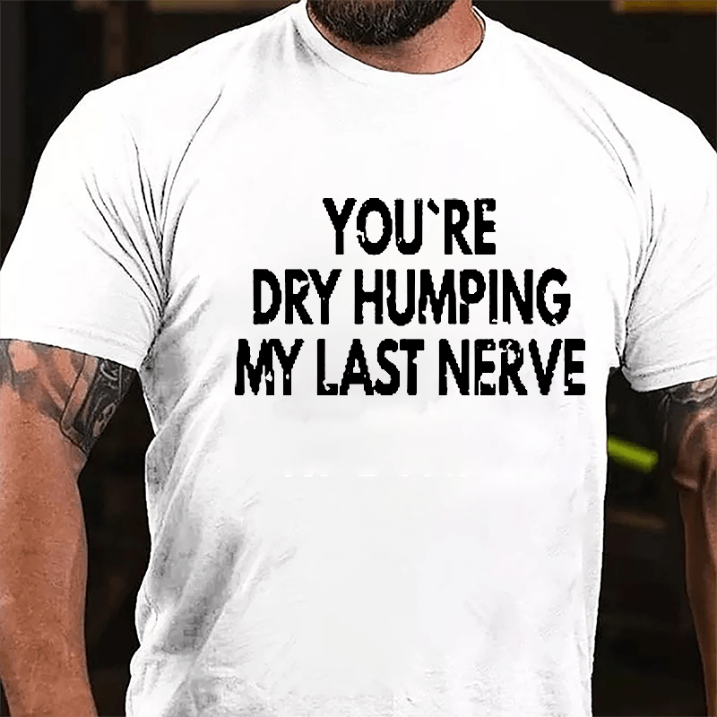 You're Dry Humping My Last Nerve Men's Sarcastic Cotton T-shirt