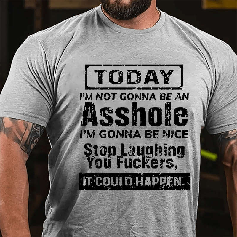 Today I'm Not Gonna Be An Asshole I'm Gonna Be Nice Stop Laughing You Fuckers It Could Happen Cotton T-shirt