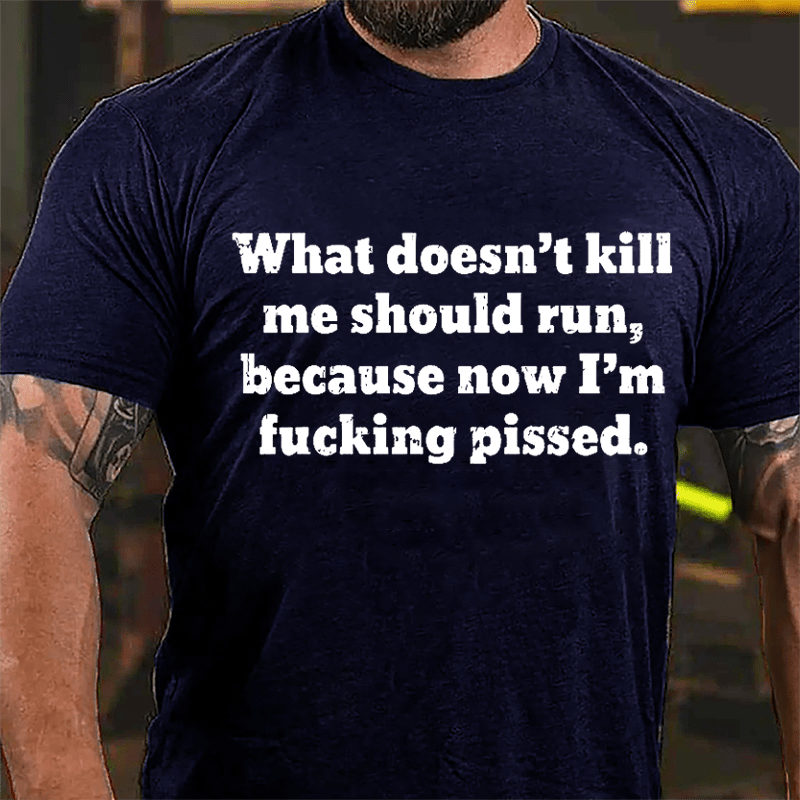 What Doen't Kill Me Should Run Because Now I'm Fucking Pissed Cotton T-shirt