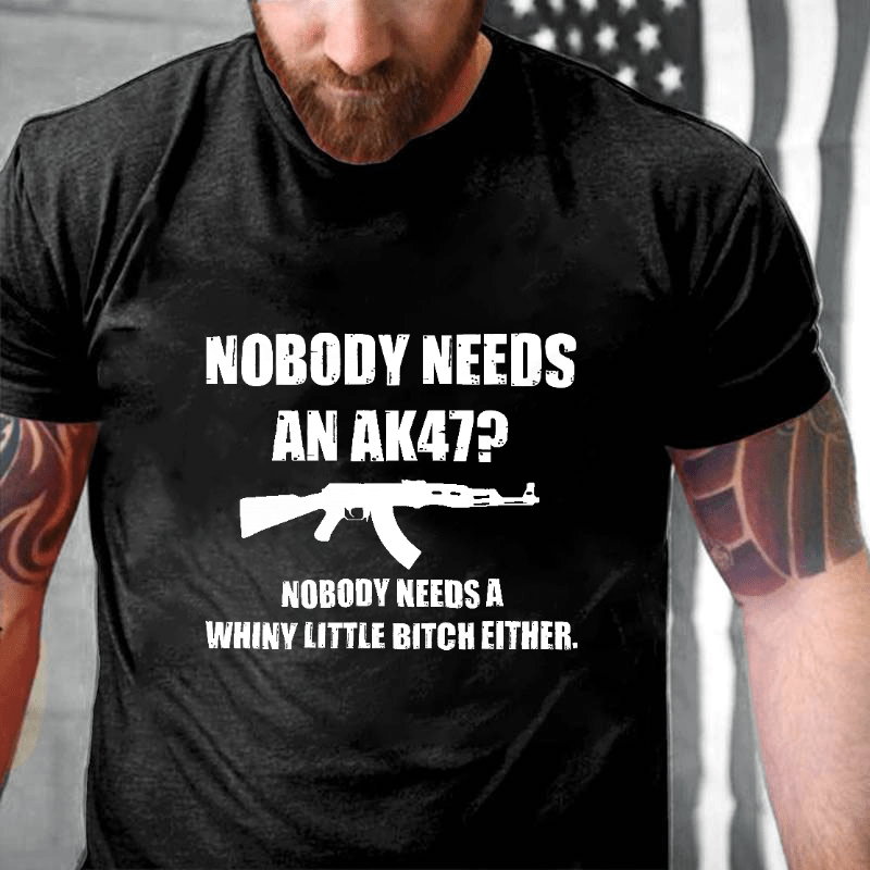 Nobody Needs An Ak 47 Nobody Needs A Whiny Little Bitch Either Saying Cotton T-shirt