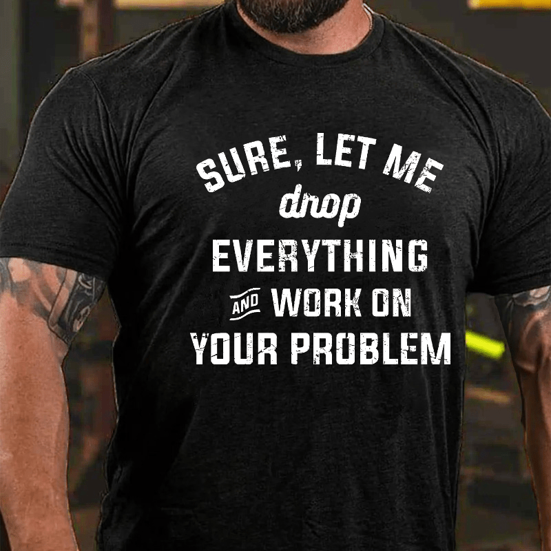 Sure Let Me Drop Everything And Work On Your Problem Cotton T-shirt