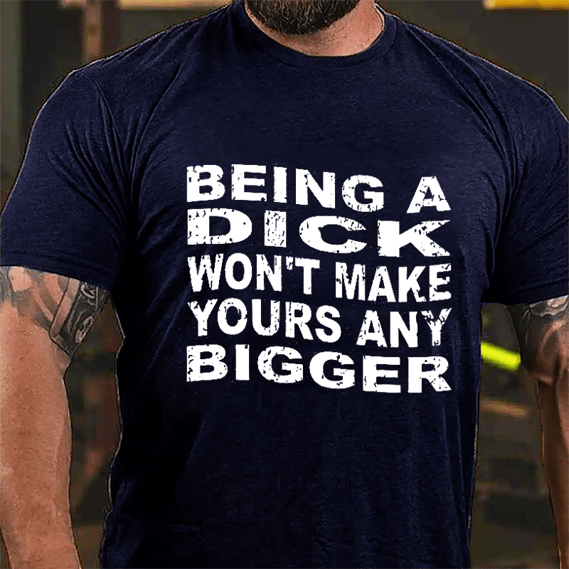 Being A Dick Won't Make Yours Any Bigger Cotton T-shirt