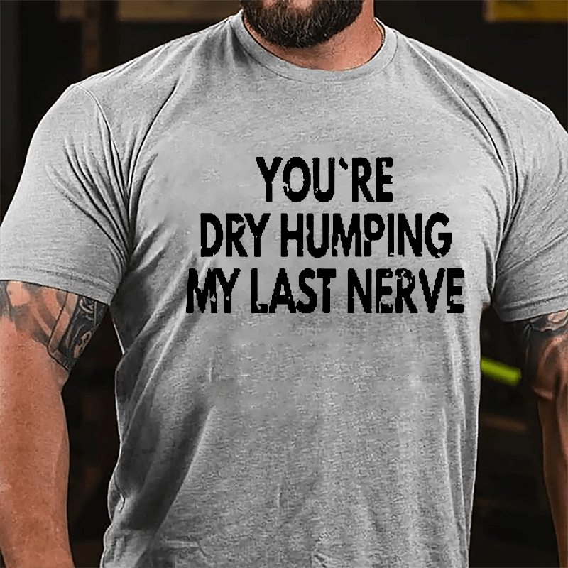 You're Dry Humping My Last Nerve Men's Sarcastic Cotton T-shirt