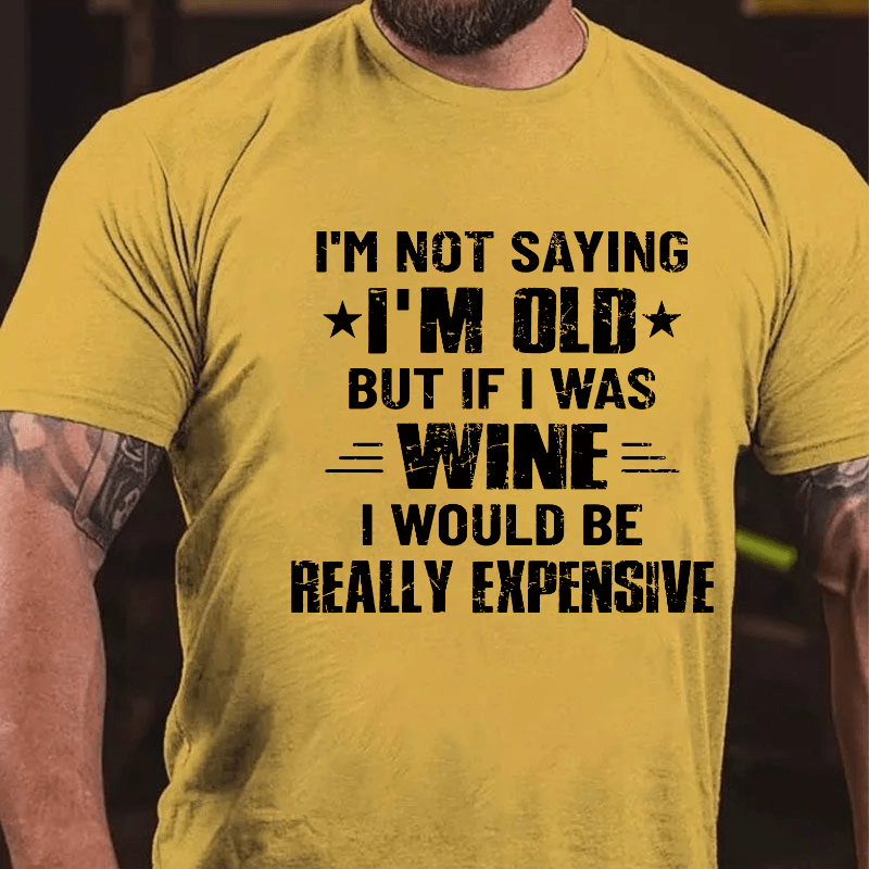 I'm Not Saying I'm Old But If I Was Wine I Would Be Really Expensive Cotton T-shirt