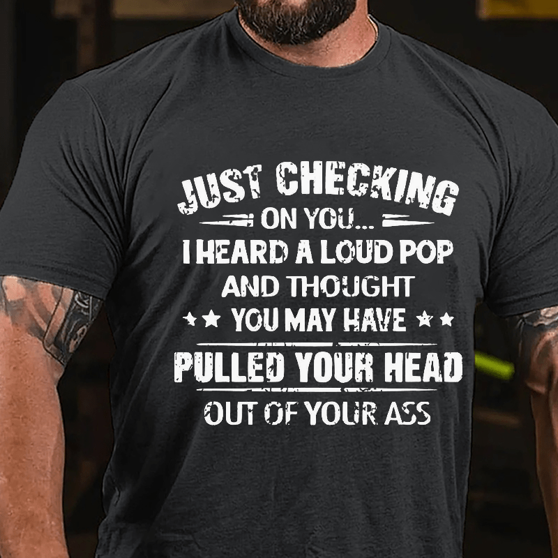 Just Checking On You I Heard A Loud Pop And Thought You May Have Pulled Your Head Out Of Your Ass Cotton T-shirt