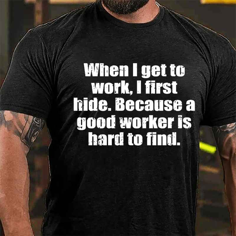 When I Get To Work I First Hide Because A Good Worker Is Hard To Find Funny Cotton T-shirt