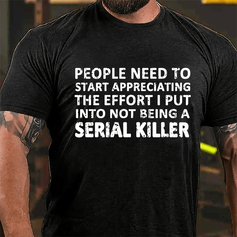 People Need To Start Appreciating The Effort I Put Into Not Being A Serial Killer Cotton T-shirt