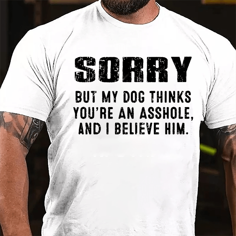 Sorry But My Dog Thinks You're An Asshole And I Believe Him Cotton T-shirt