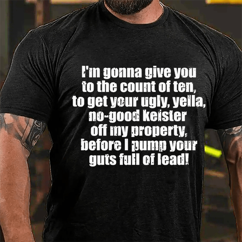 I'm Gonna Give You To The Count Of Ten To Get Your Ugly Yella No-good Keister Off My Property Before I Pump Your Guts Full Of Lead Cotton T-shirt