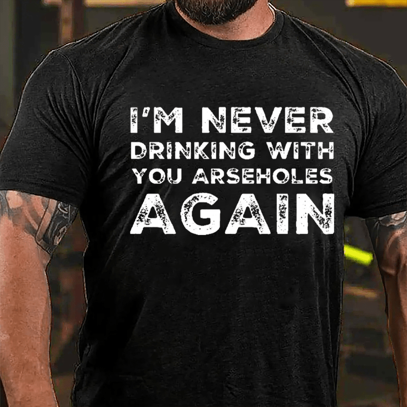 I'm Never Drinking With You Arseholes Again Cotton T-shirt