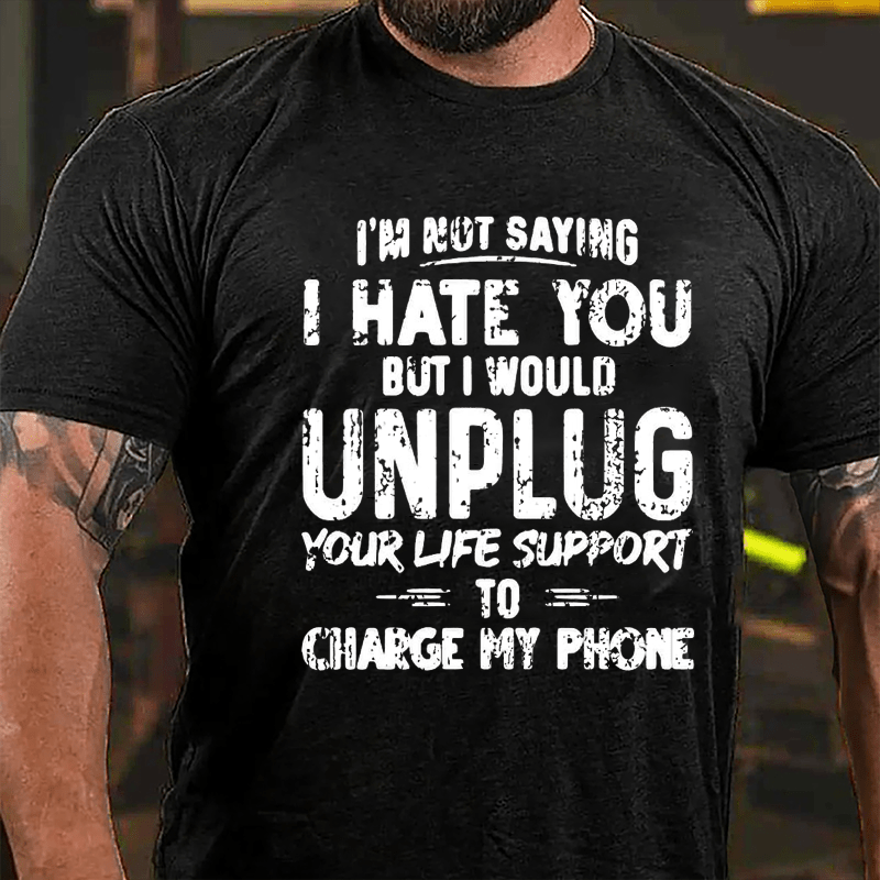 I'm Not Saying I Hate You But I Would Unplug Your Life Support To Charge My Phone Cotton T-shirt