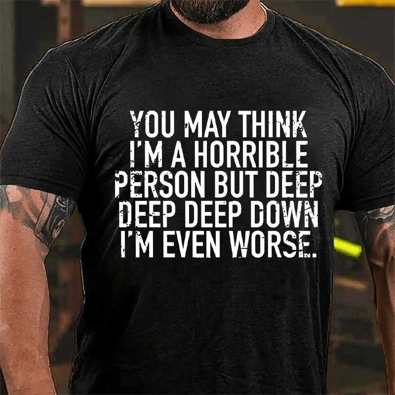 You May Think I'm A Horrible Person But Deep Deep Deep Down I'm Even Worse Cotton T-shirt