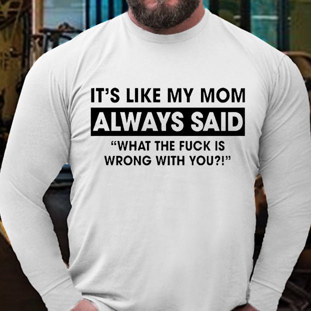 It's Like My Mom Always Said What The Fuck Is Wrong With You Funny Long Sleeve Shirt