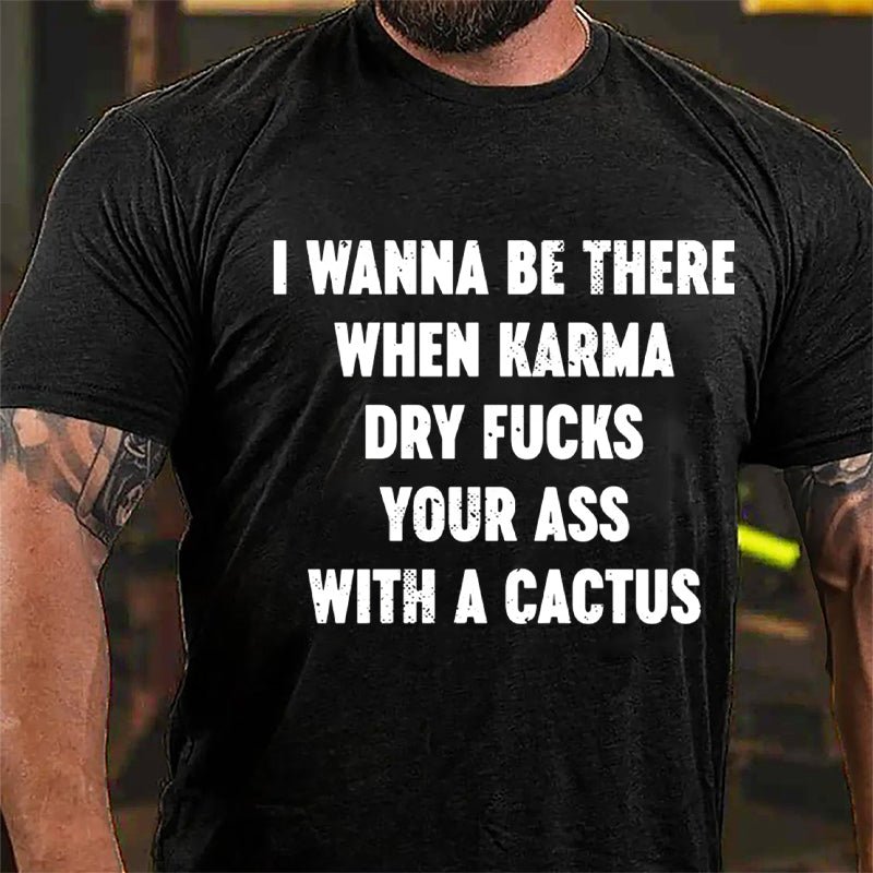 I Wanna Be There When Karma Dry Fucks Your Ass With A Cactus Cotton T-shirt