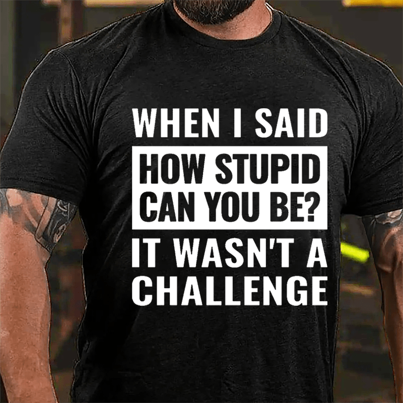 When I Said How Stupid Can You Be? It Wasn't A Challenge Cotton T-shirt