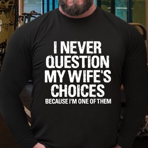 I Never Question My Wife's Choices Because I Am One Of Them Long Sleeve Shirt