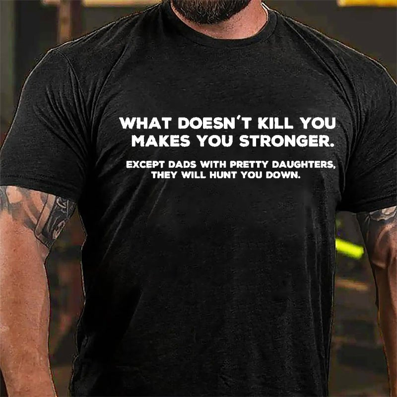 What Doesn't Kill You Makes You Stronger Except Dads With Pretty Daughters They Will Hunt You Down Cotton T-shirt