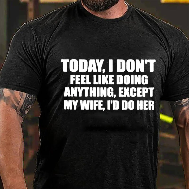 Today I Don't Feel Like Doing Anything Except My Wife I'd Do Her Cotton T-shirt