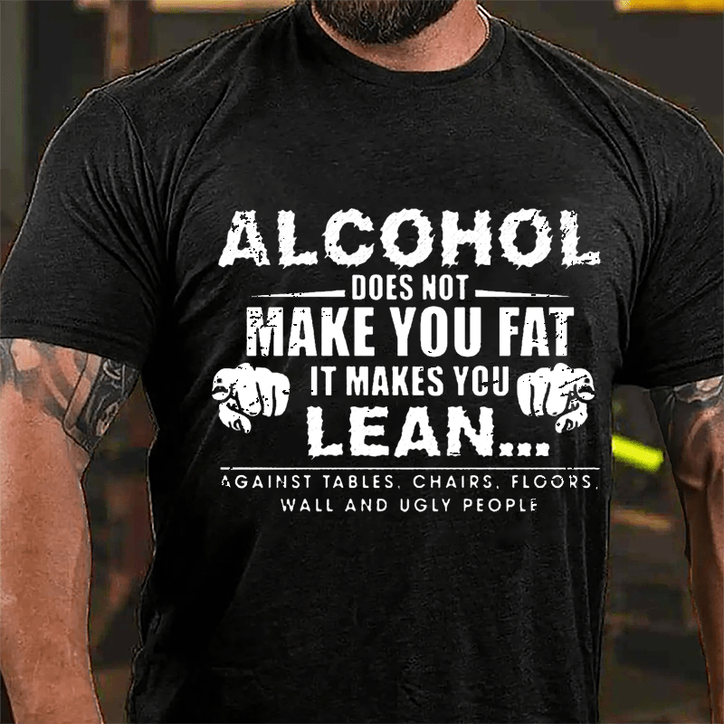 Alcohol Does Not Make You Fat It Makes You Lean... Against Tables Chairs Floors Wall And Ugly People Cotton T-shirt