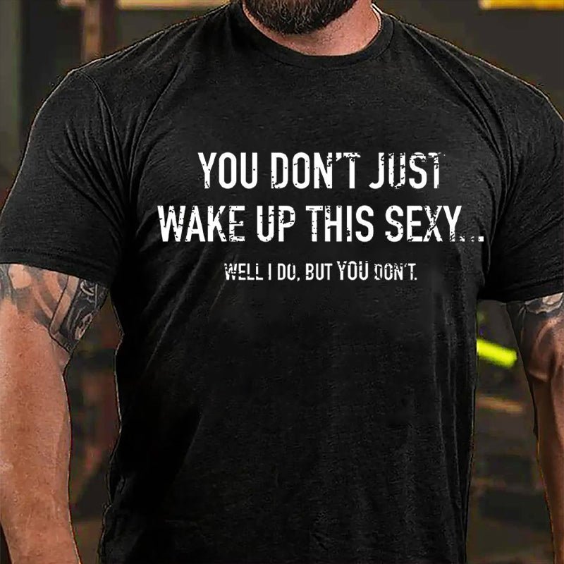 You Don't Just Wake Up This Sexy...Well I Do But You Don't Cotton T-shirt