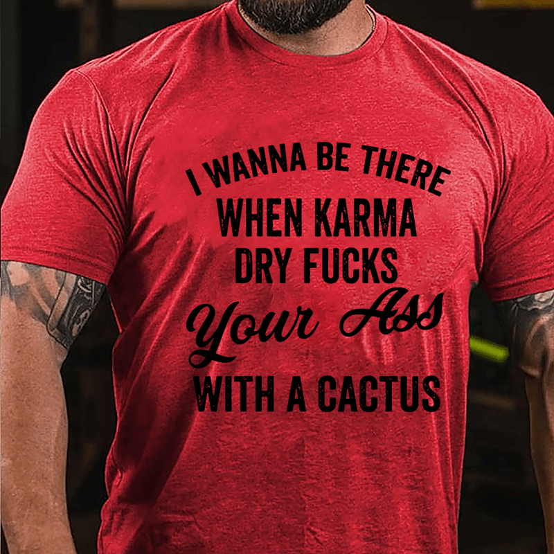 I Wanna Be There When Karma Dry Fucks Your Ass With A Cactus Funny Cotton T-shirt