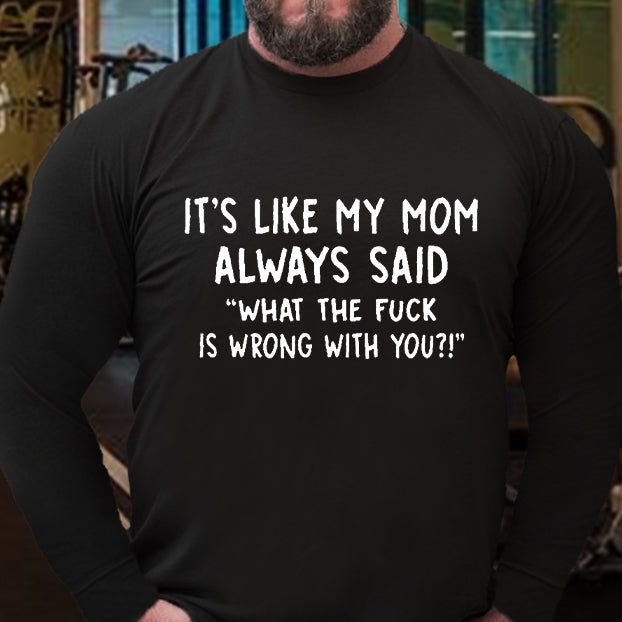 It's Like My Mom Always Said What The Fuck Is Wrong With You Long Sleeve Shirt