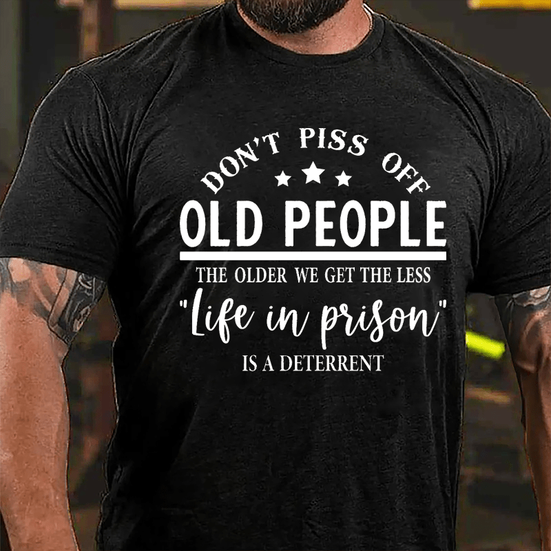 Men's Don't Piss Off Old People The Older We Get The Less "Life In Prison" Is A Deterrent Cotton T-shirt