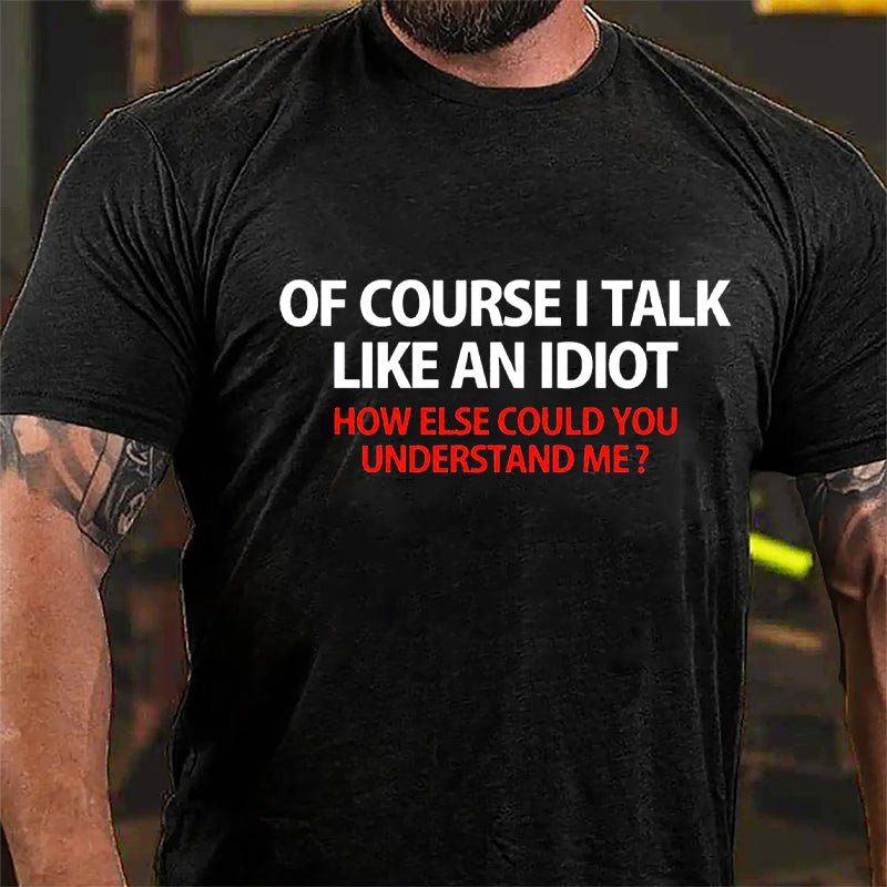 Of Course I Talk Like An Idiot How Else Could You Understand Me Cotton T-shirt