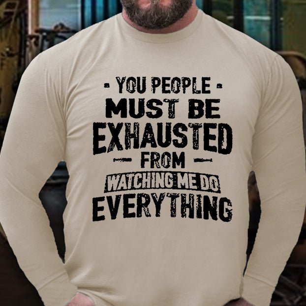 You People Must Be Exhausted From Watching Me Do Everything Long Sleeve Shirt