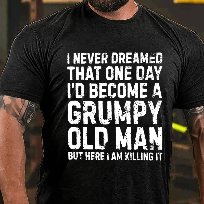 I Never Dreamed That One Day I'd Become A Grumpy Old Man But Here I Am Killing It Cotton T-shirt