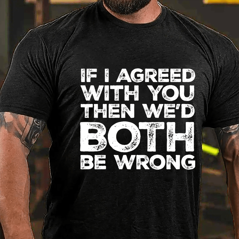 If I Agreed With You Then We'd Both Be Wrong Cotton T-shirt