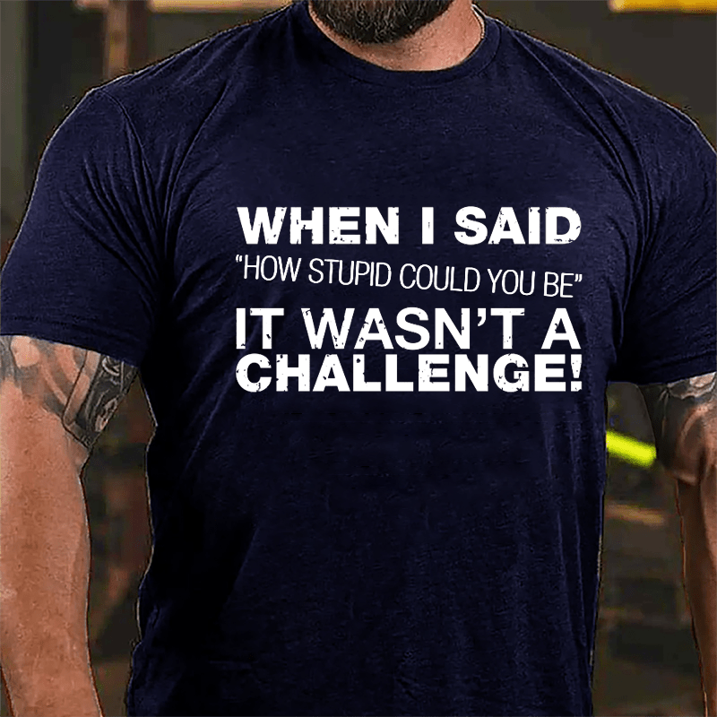 When I Said "How Stupid Could You Be" It Wasn't A Challenge Cotton T-shirt