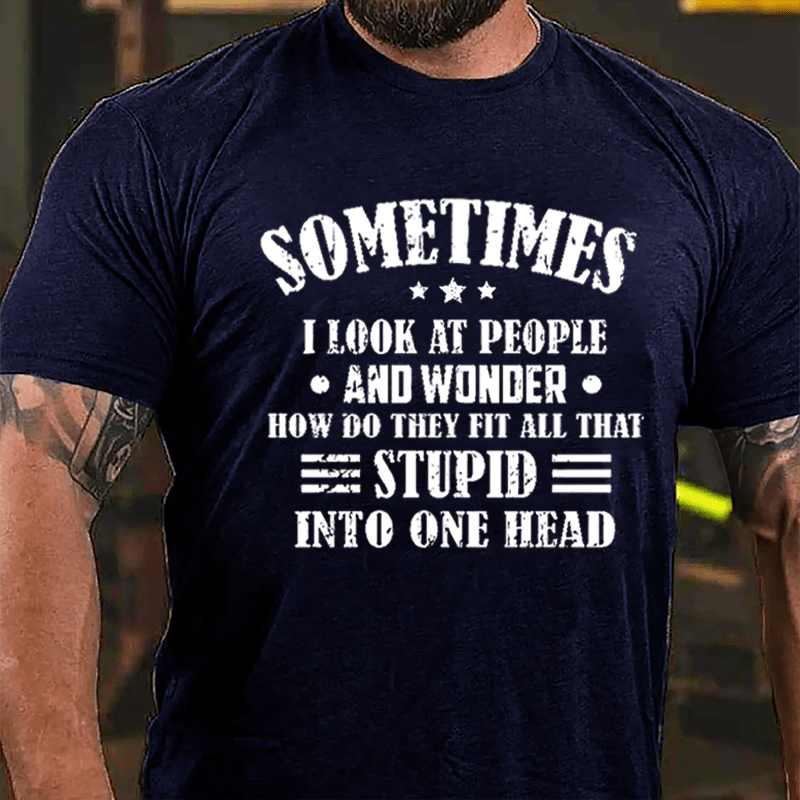 Sometimes I Look At People And Wonder How Do They Fit All That Stupid Into One Head Cotton T-shirt