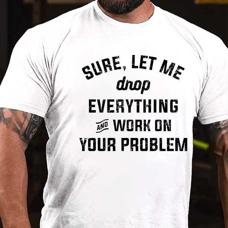 Sure Let Me Drop Everything And Work On Your Problem Cotton T-shirt