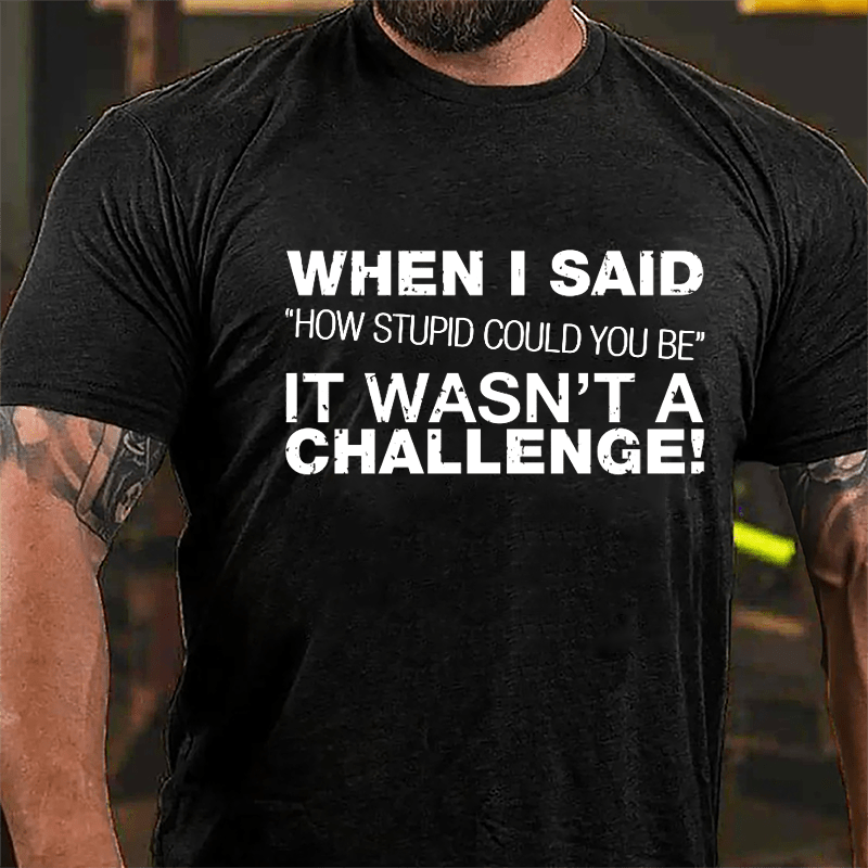 When I Said "How Stupid Could You Be" It Wasn't A Challenge Cotton T-shirt