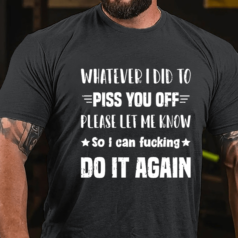 Whatever I Did To Piss You Off Please Let Me Know So I Can Fucking Do It Again Cotton T-shirt