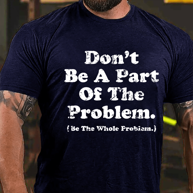 Don't Be A Part Of The Problem Be The Whole Problem Cotton T-shirt