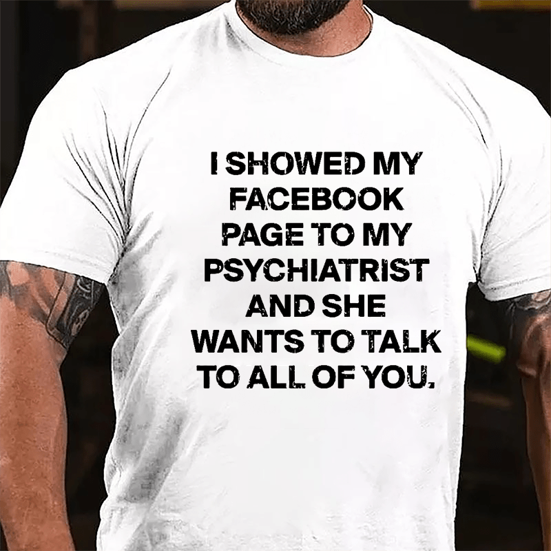 I Showed My Facebook Page To My Psychiatrist And She Wants To Talk To All Of You Cotton T-shirt