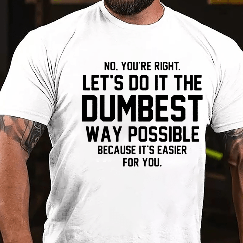 No You're Right Let's Do It The Dumbest Way Possible Because It's Easier For You Cotton T-shirt