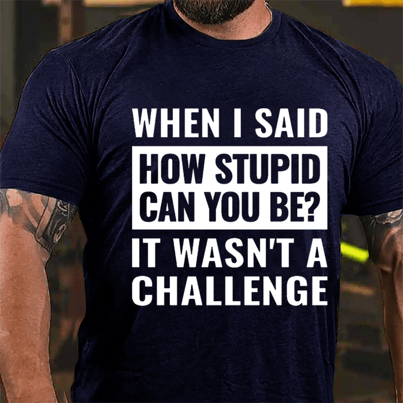 When I Said How Stupid Can You Be? It Wasn't A Challenge Cotton T-shirt