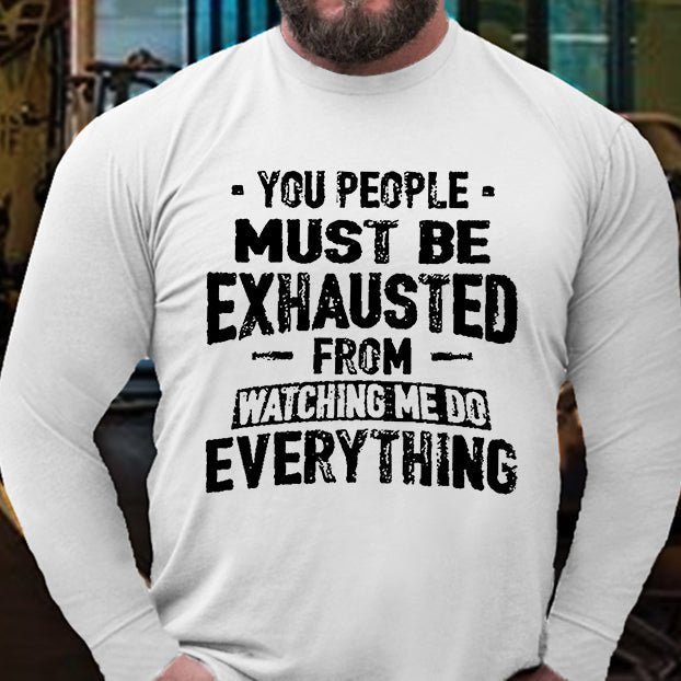 You People Must Be Exhausted From Watching Me Do Everything Long Sleeve Shirt