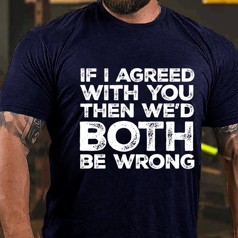 If I Agreed With You Then We'd Both Be Wrong Cotton T-shirt