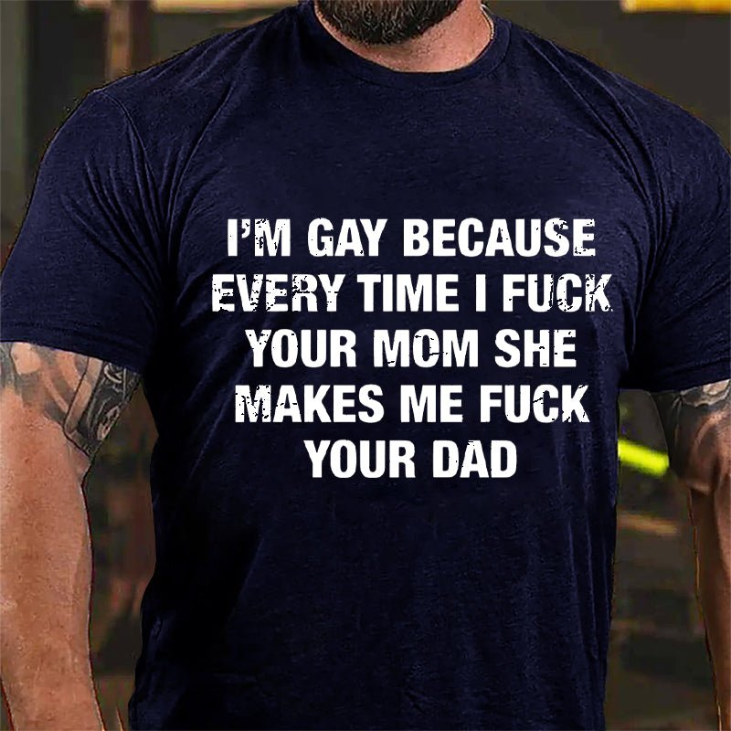 I'm Gay Because Every Time I Fuck Your Mom She Makes Me Fuck Your Dad Cotton T-shirt