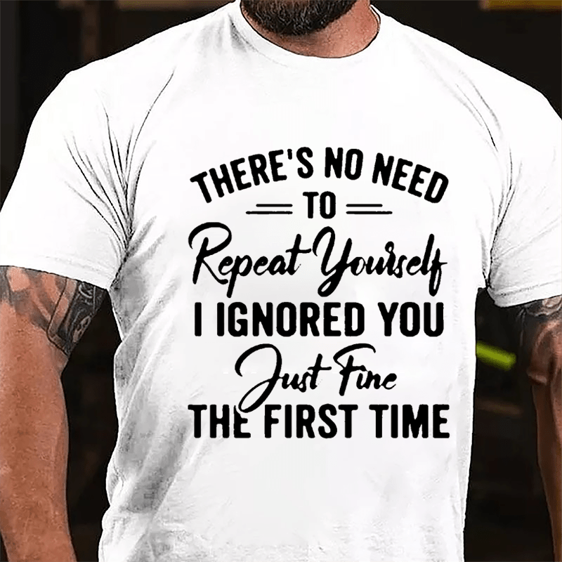 There's No Need To Repeat Yourself I Ignored You Just Fine The First Time Cotton T-shirt