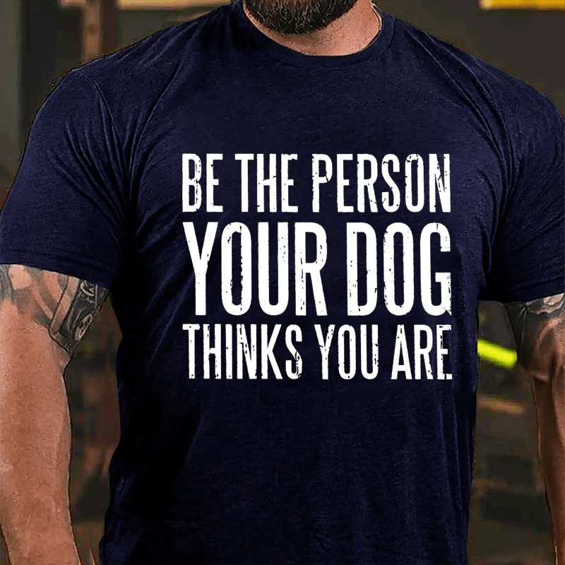 Be The Person Your Dog Thinks You Are Cotton T-shirt