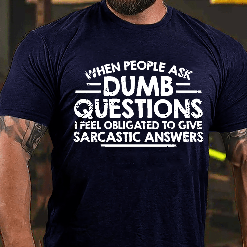 When People Ask Dumb Questions I Feel Obligated To Give Sarcastic Answers Cotton T-shirt